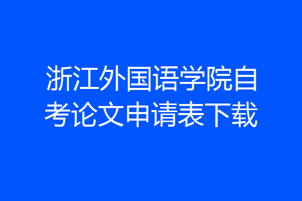 浙江外国语学院自考论文申请表下载