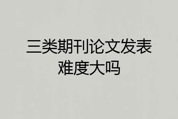 三类期刊论文发表难度大吗