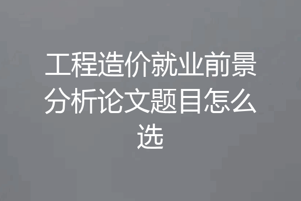 工程造价就业前景分析论文题目怎么选