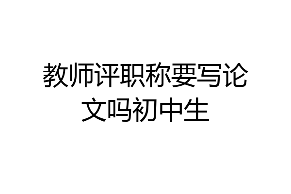 教师评职称要写论文吗初中生