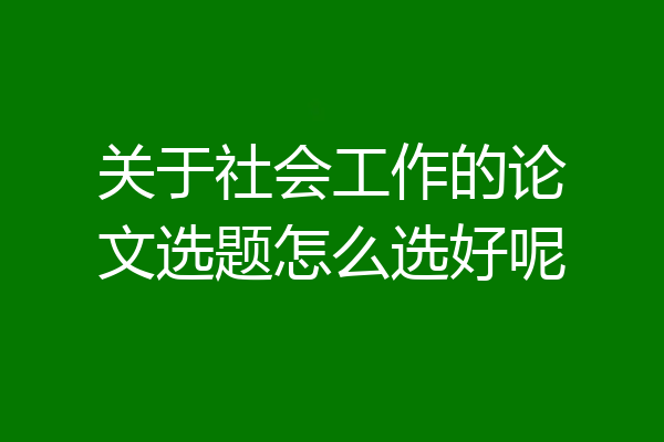 关于社会工作的论文选题怎么选好呢