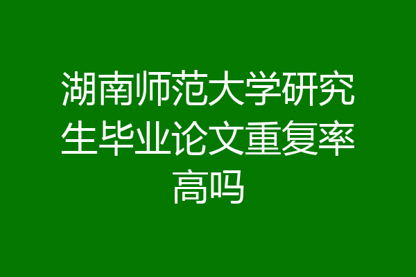 湖南师范大学研究生毕业论文重复率高吗