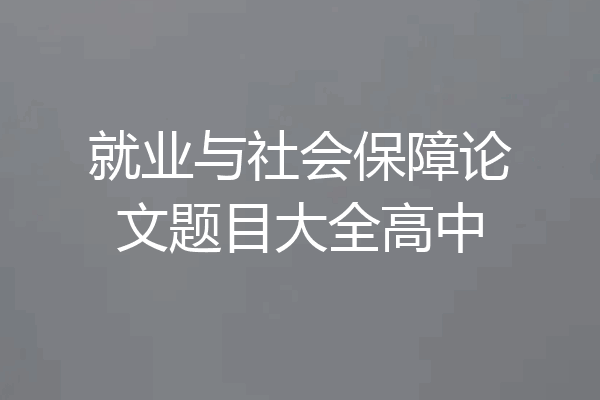 就业与社会保障论文题目大全高中