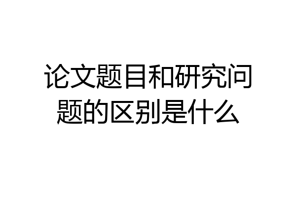 论文题目和研究问题的区别是什么
