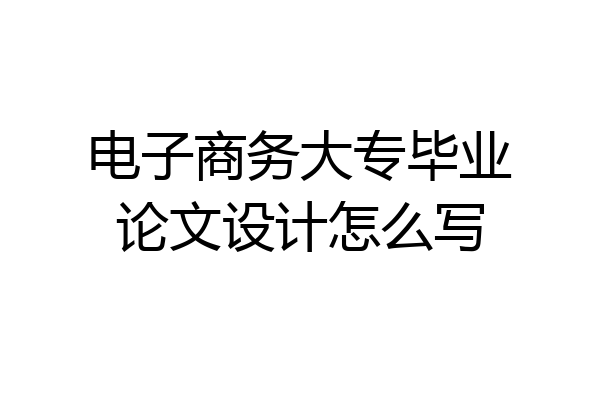 电子商务大专毕业论文设计怎么写