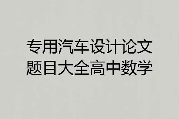 专用汽车设计论文题目大全高中数学