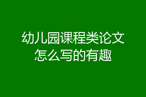 幼儿园课程类论文怎么写的有趣