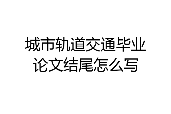 城市轨道交通毕业论文结尾怎么写