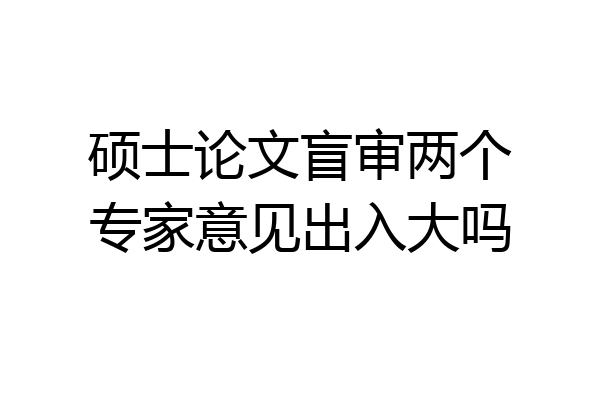 硕士论文盲审两个专家意见出入大吗