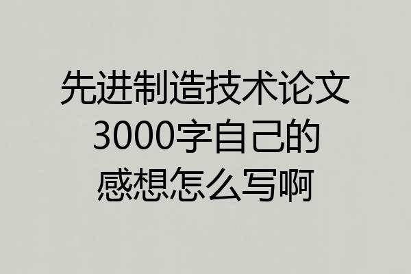 先进制造技术论文3000字自己的感想怎么写啊