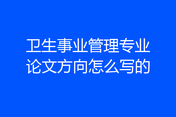 卫生事业管理专业论文方向怎么写的