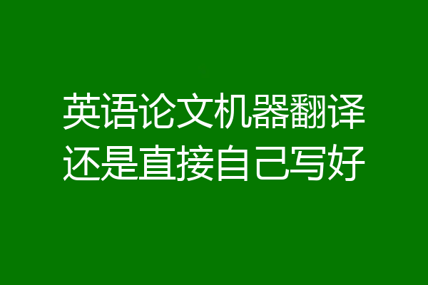 英语论文机器翻译还是直接自己写好