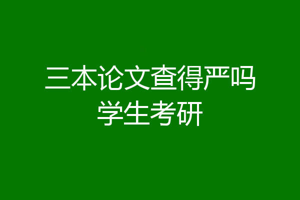 三本论文查得严吗学生考研