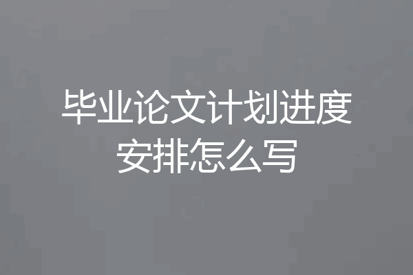 毕业论文计划进度安排怎么写
