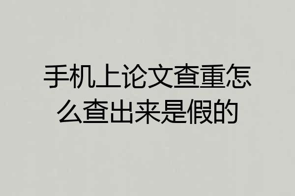 手机上论文查重怎么查出来是假的