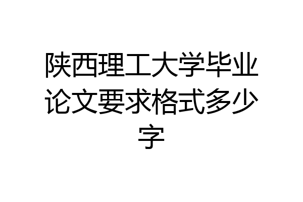 陕西理工大学毕业论文要求格式多少字