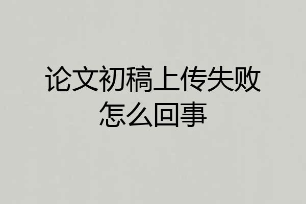 论文初稿上传失败怎么回事