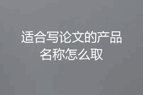 适合写论文的产品名称怎么取