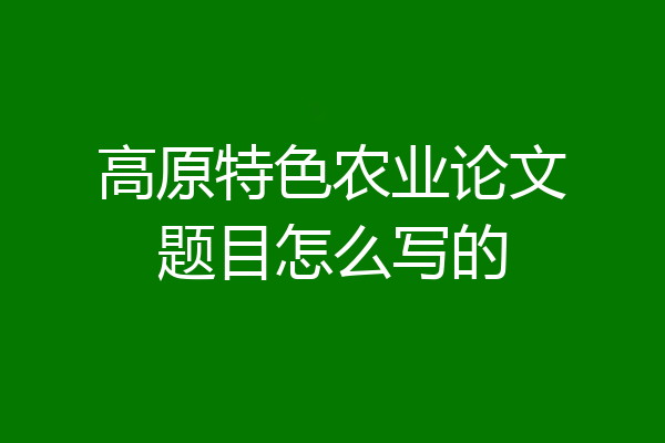 高原特色农业论文题目怎么写的