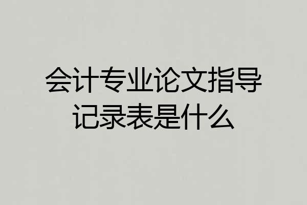 会计专业论文指导记录表是什么