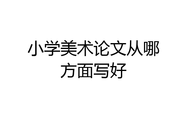 小学美术论文从哪方面写好