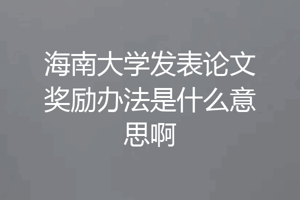 海南大学发表论文奖励办法是什么意思啊