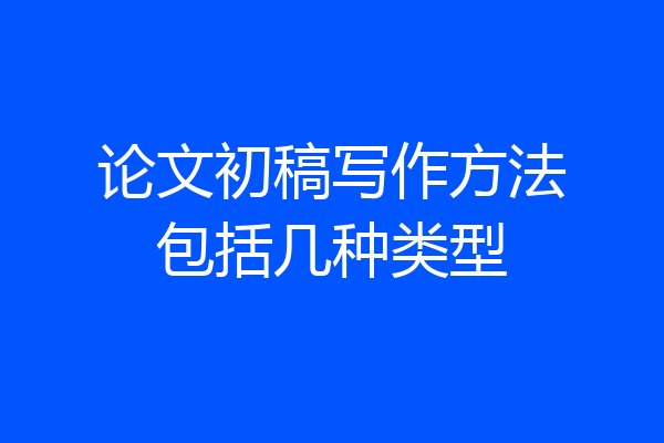 论文初稿写作方法包括几种类型