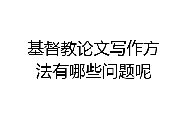 基督教论文写作方法有哪些问题呢