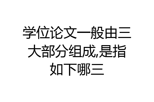 学位论文一般由三大部分组成,是指如下哪三