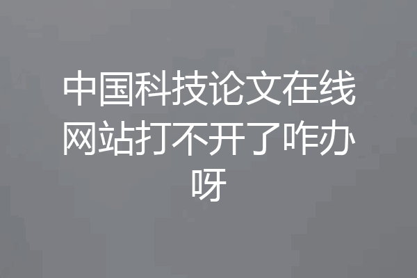 中国科技论文在线网站打不开了咋办呀