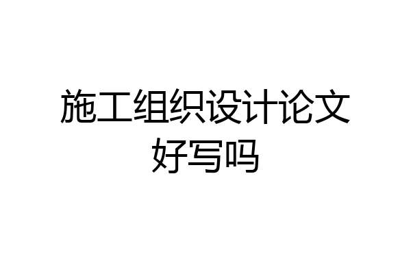 施工组织设计论文好写吗
