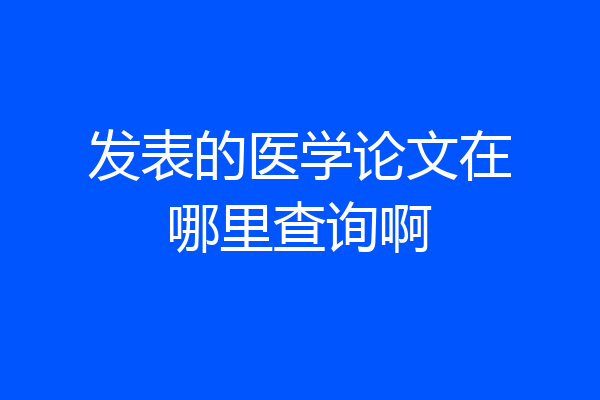 发表的医学论文在哪里查询啊