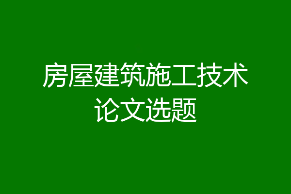 房屋建筑施工技术论文选题