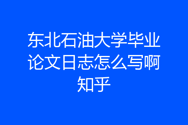 东北石油大学毕业论文日志怎么写啊知乎