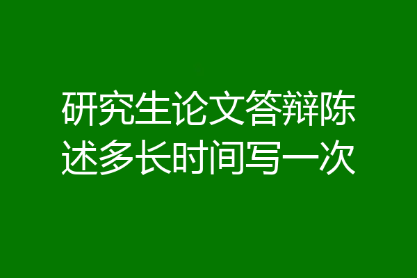 研究生论文答辩陈述多长时间写一次