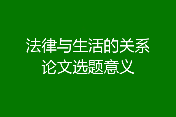 法律与生活的关系论文选题意义