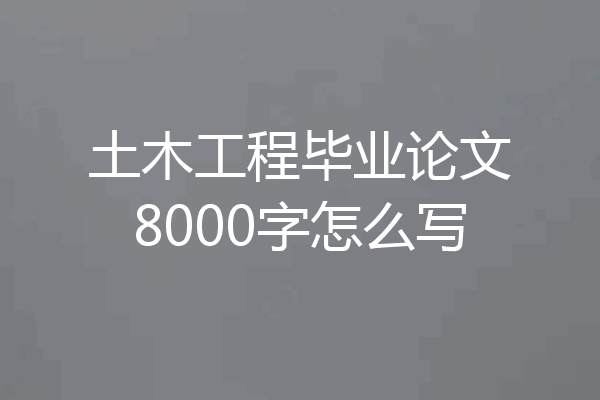 土木工程毕业论文8000字怎么写