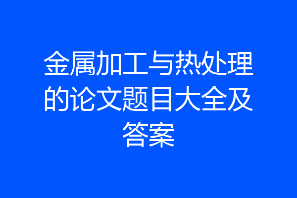 金属加工与热处理的论文题目大全及答案