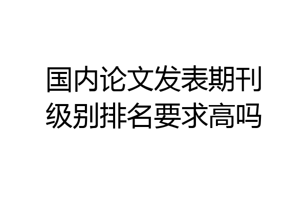 国内论文发表期刊级别排名要求高吗
