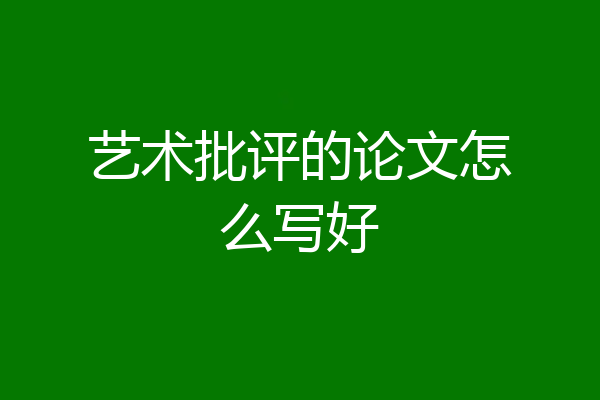 艺术批评的论文怎么写好