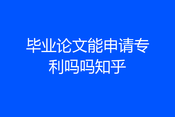 毕业论文能申请专利吗吗知乎
