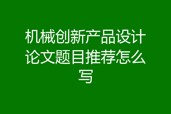 机械创新产品设计论文题目推荐怎么写