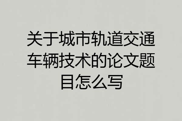 关于城市轨道交通车辆技术的论文题目怎么写