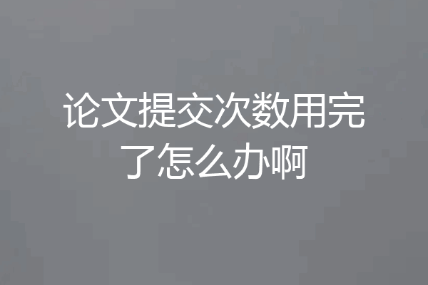 论文提交次数用完了怎么办啊