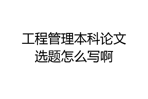 工程管理本科论文选题怎么写啊