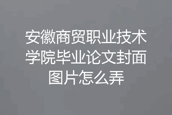 安徽商贸职业技术学院毕业论文封面图片怎么弄