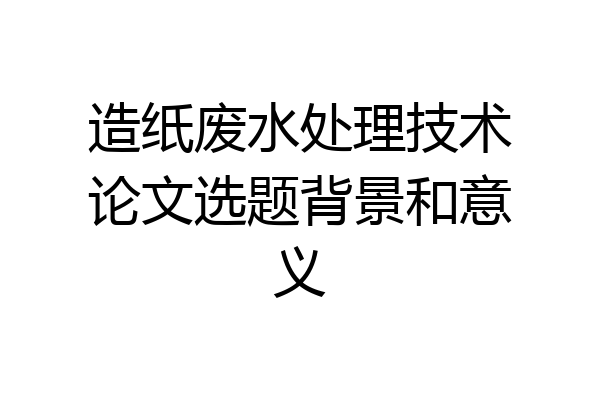 造纸废水处理技术论文选题背景和意义