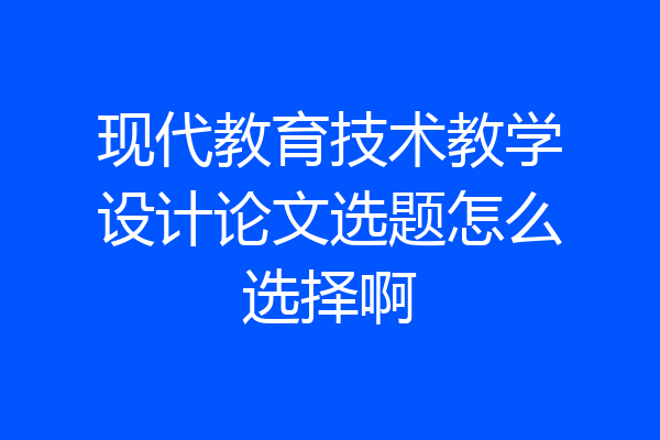 现代教育技术教学设计论文选题怎么选择啊