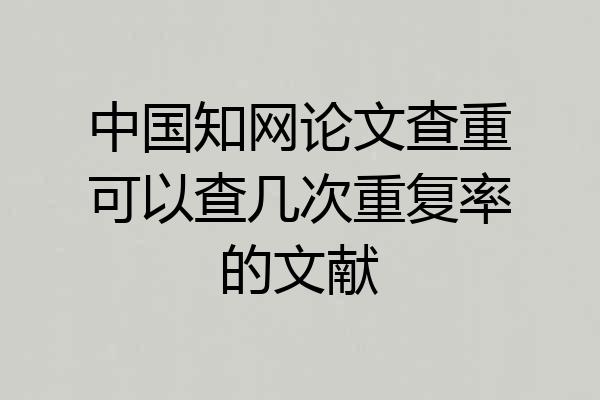 中国知网论文查重可以查几次重复率的文献