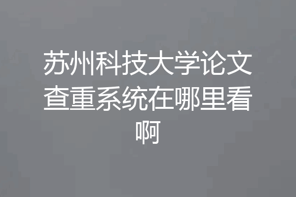 苏州科技大学论文查重系统在哪里看啊